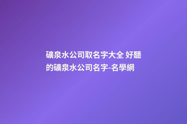 礦泉水公司取名字大全 好聽的礦泉水公司名字-名學網